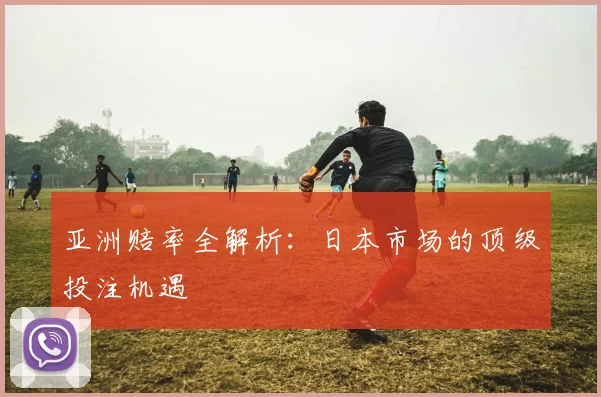 亚洲赔率全解析:日本市场的顶级投注机遇