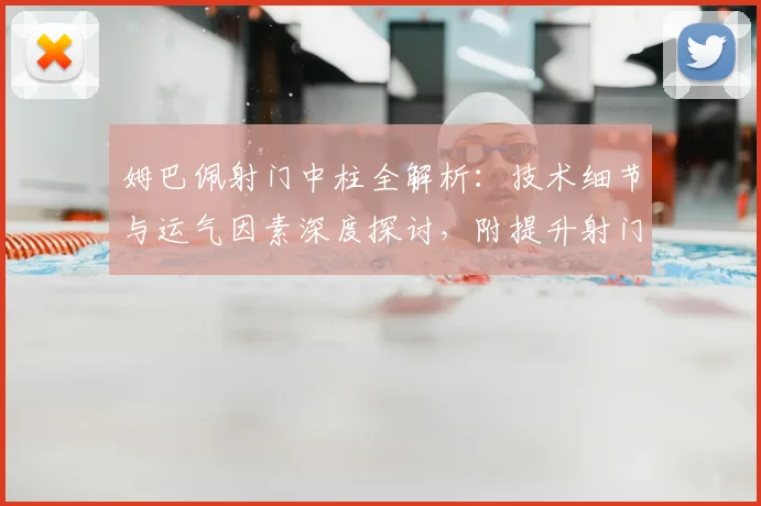 姆巴佩射门中柱全解析：技术细节与运气因素深度探讨，附提升射门精准度方法
