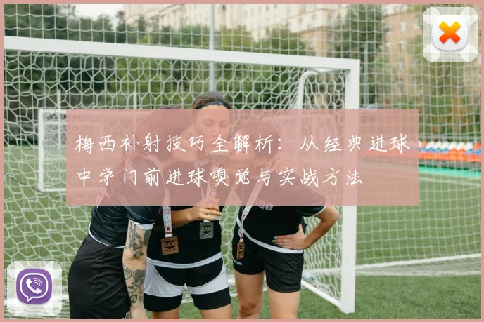 梅西补射技巧全解析:从经典进球中学门前进球嗅觉与实战方法