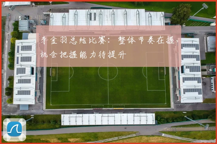 李金羽总结比赛：整体节奏在握，机会把握能力待提升