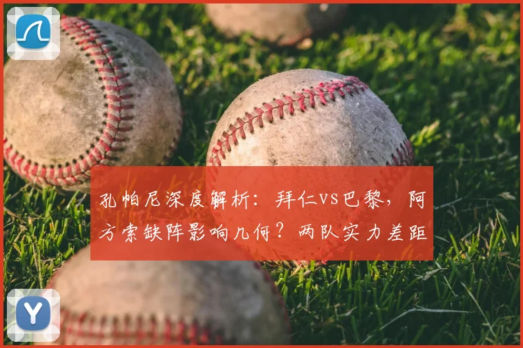孔帕尼深度解析:拜仁vs巴黎,阿方索缺阵影响几何?两队实力差距全面对比