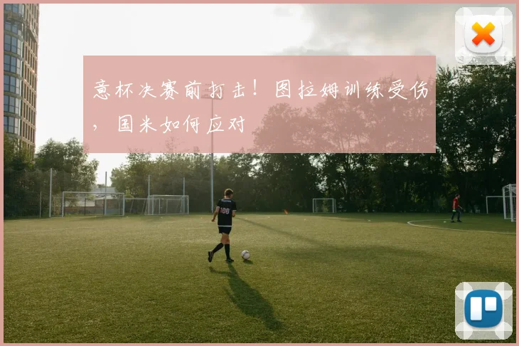意杯决赛前打击！图拉姆训练受伤，国米如何应对