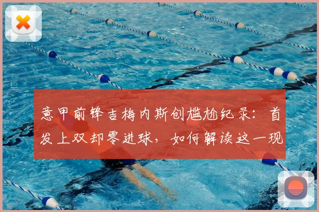 意甲前锋吉梅内斯创尴尬纪录:首发上双却零进球,如何解读这一现象?