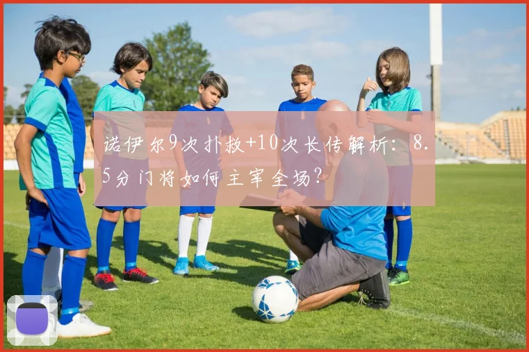 诺伊尔9次扑救+10次长传解析：8.5分门将如何主宰全场？