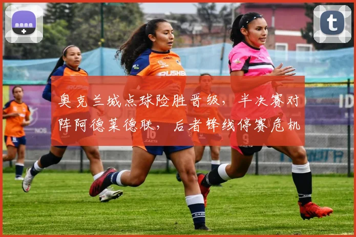 奥克兰城点球险胜晋级，半决赛对阵阿德莱德联，后者锋线停赛危机如何破局？