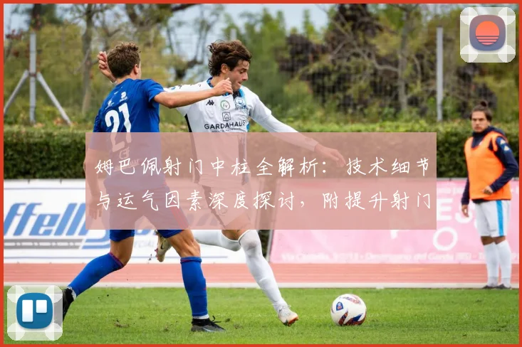 姆巴佩射门中柱全解析：技术细节与运气因素深度探讨，附提升射门精准度方法
