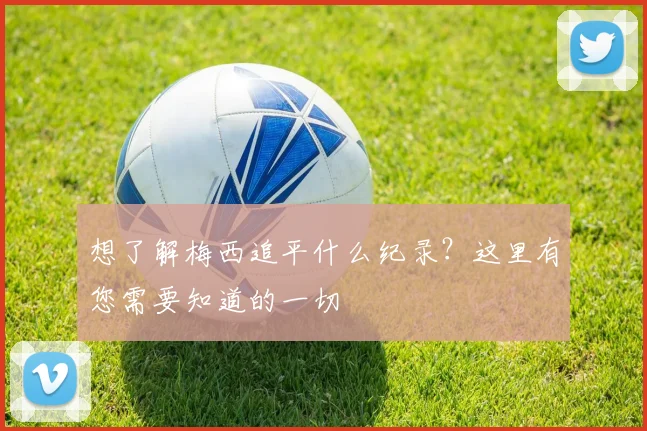 想了解梅西追平什么纪录？这里有您需要知道的一切