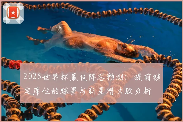 2026世界杯最佳阵容预测：提前锁定席位的球星与新星潜力股分析