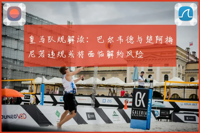皇马队规解读：巴尔韦德与楚阿梅尼若违规或将面临解约风险