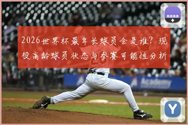 2026世界杯最年长球员会是谁?现役高龄球员状态与参赛可能性分析