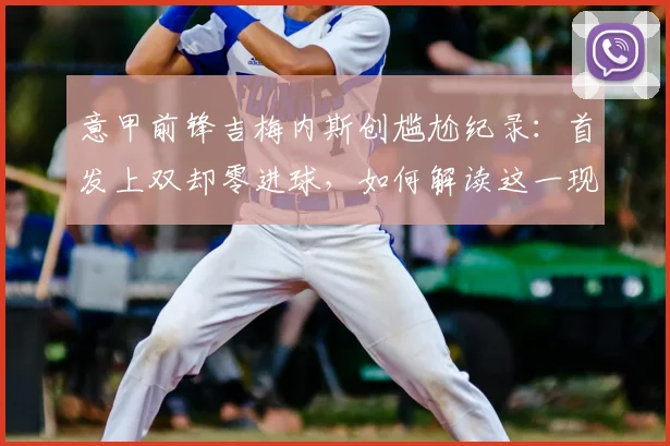 意甲前锋吉梅内斯创尴尬纪录:首发上双却零进球,如何解读这一现象?