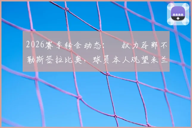 2026赛季转会动态：囧叔力荐那不勒斯签拉比奥，球员本人观望米兰换帅进展
