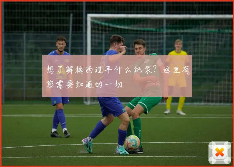 想了解梅西追平什么纪录？这里有您需要知道的一切